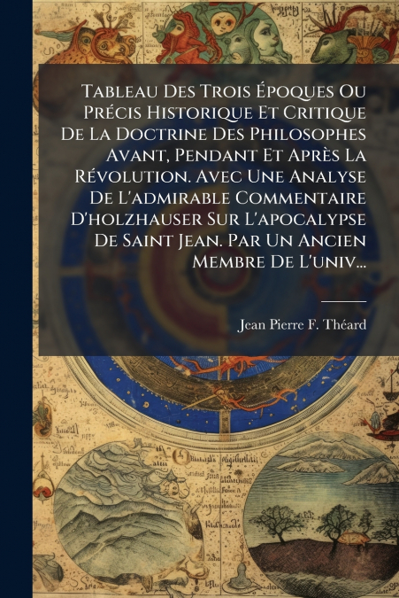 Tableau Des Trois Époques Ou Précis Historique Et Critique De La Doctrine Des Philosophes Avant, Pendant Et Après La Révolution. Avec Une Analyse De L’admirable Commentaire D’holzhauser Sur L’apocalyp