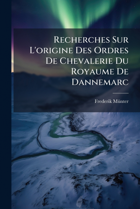 Recherches Sur L’origine Des Ordres De Chevalerie Du Royaume De Dannemarc