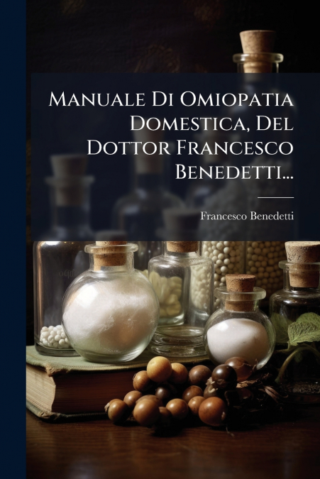 Manuale Di Omiopatia Domestica, Del Dottor Francesco Benedetti...