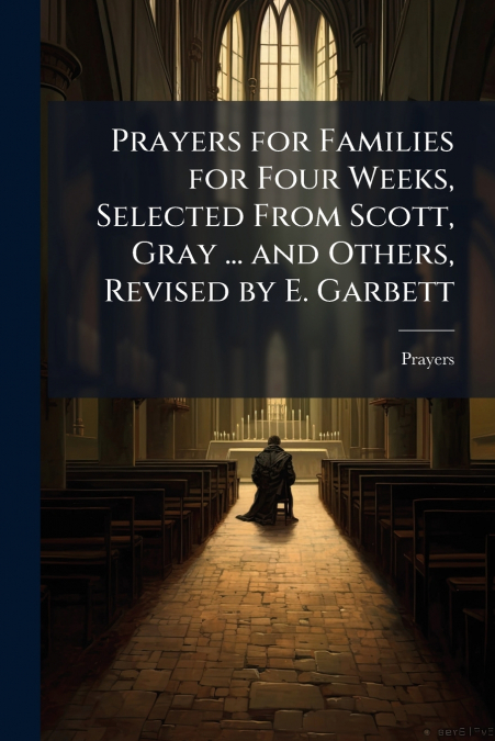 Prayers for Families for Four Weeks, Selected From Scott, Gray ... and Others, Revised by E. Garbett