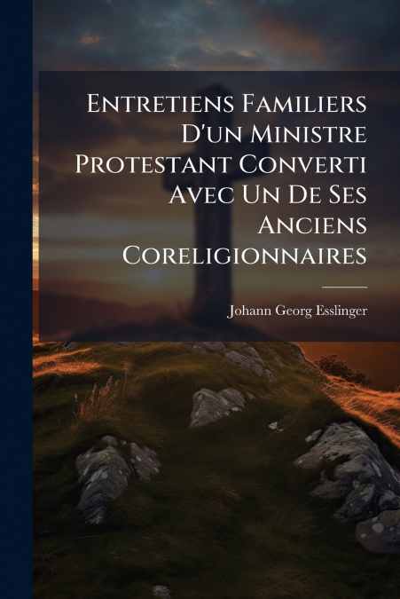 Entretiens Familiers D’un Ministre Protestant Converti Avec Un De Ses Anciens Coreligionnaires