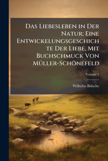 Das Liebesleben in Der Natur; Eine Entwickelungsgeschichte Der Liebe, Mit Buchschmuck Von Müller-Schönefeld; Volume 2