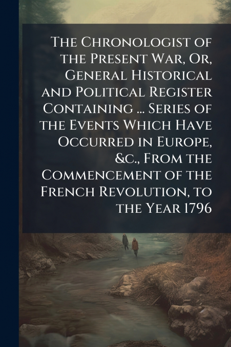 The Chronologist of the Present War, Or, General Historical and Political Register Containing ... Series of the Events Which Have Occurred in Europe, &c., From the Commencement of the French Revolutio
