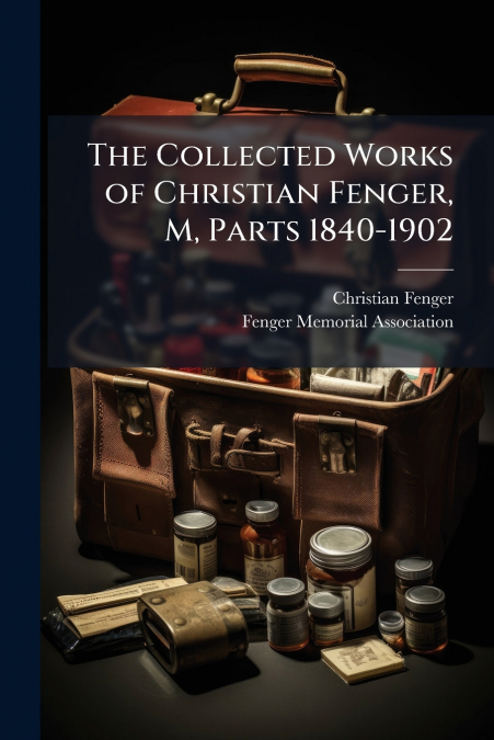 The Collected Works of Christian Fenger, M, Parts 1840-1902