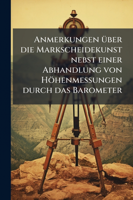 Anmerkungen über die Markscheidekunst nebst einer Abhandlung von Höhenmessungen durch das Barometer