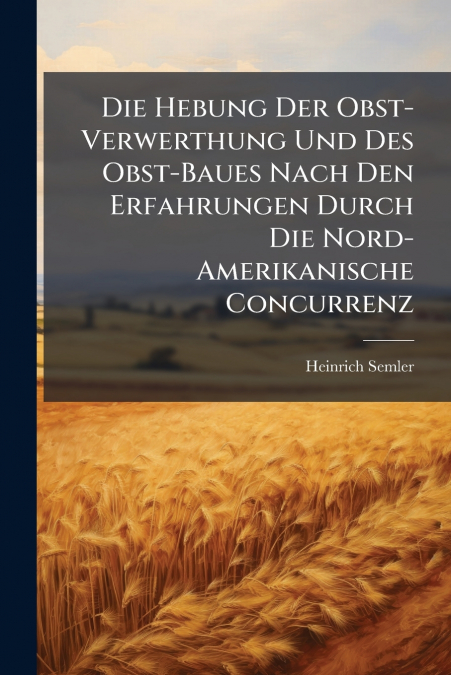 Die Hebung Der Obst-Verwerthung Und Des Obst-Baues Nach Den Erfahrungen Durch Die Nord-Amerikanische Concurrenz