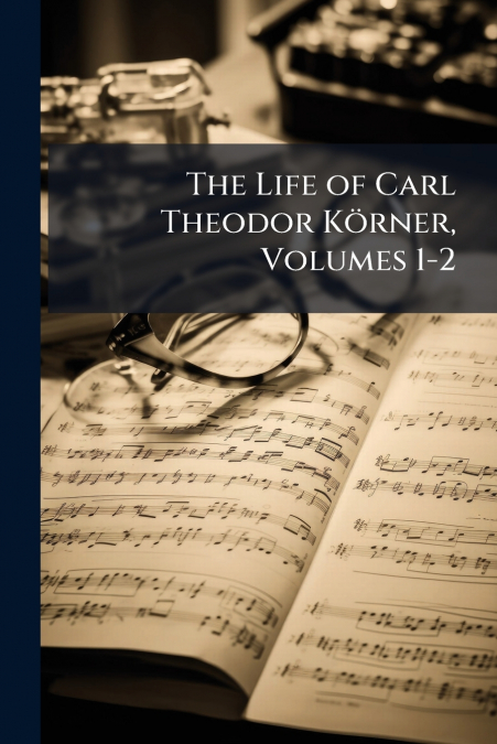 The Life of Carl Theodor Körner, Volumes 1-2