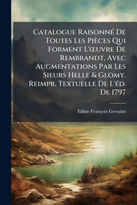 Catalogue Raisonné De Toutes Les Pièces Qui Forment L’œuvre De Rembrandt, Avec Augmentations Par Les Sieurs Helle & Glomy. Reimpr. Textuelle De L’éd. De 1797