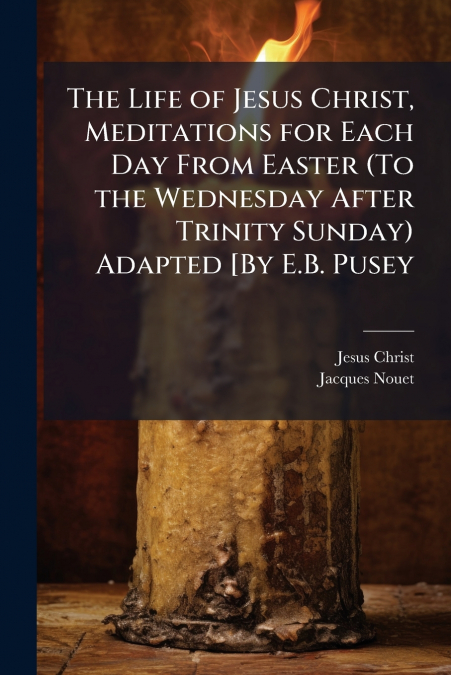 The Life of Jesus Christ, Meditations for Each Day From Easter (To the Wednesday After Trinity Sunday) Adapted [By E.B. Pusey