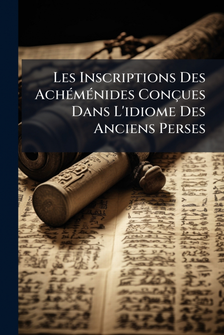 Les Inscriptions Des Achéménides Conçues Dans L’idiome Des Anciens Perses