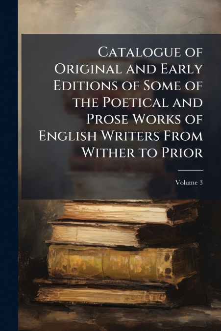 Catalogue of Original and Early Editions of Some of the Poetical and Prose Works of English Writers From Wither to Prior