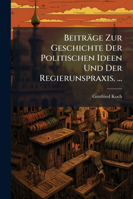 Beiträge Zur Geschichte Der Politischen Ideen Und Der Regierunspraxis. ...