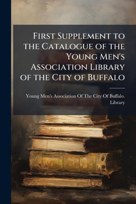 First Supplement to the Catalogue of the Young Men’s Association Library of the City of Buffalo