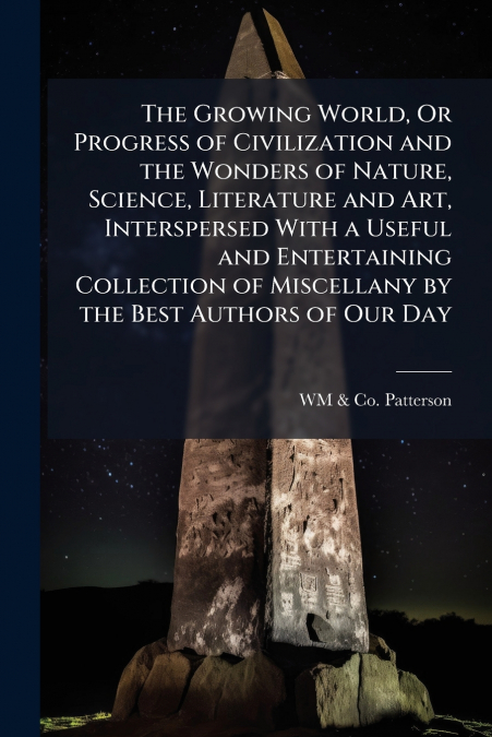The Growing World, Or Progress of Civilization and the Wonders of Nature, Science, Literature and Art, Interspersed With a Useful and Entertaining Collection of Miscellany by the Best Authors of Our D