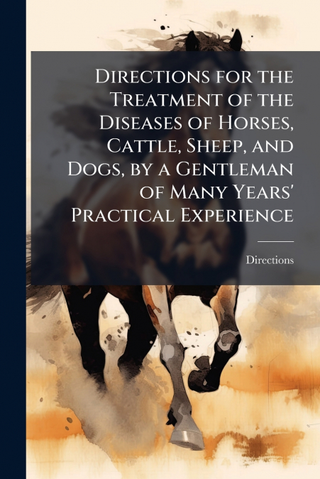 Directions for the Treatment of the Diseases of Horses, Cattle, Sheep, and Dogs, by a Gentleman of Many Years’ Practical Experience