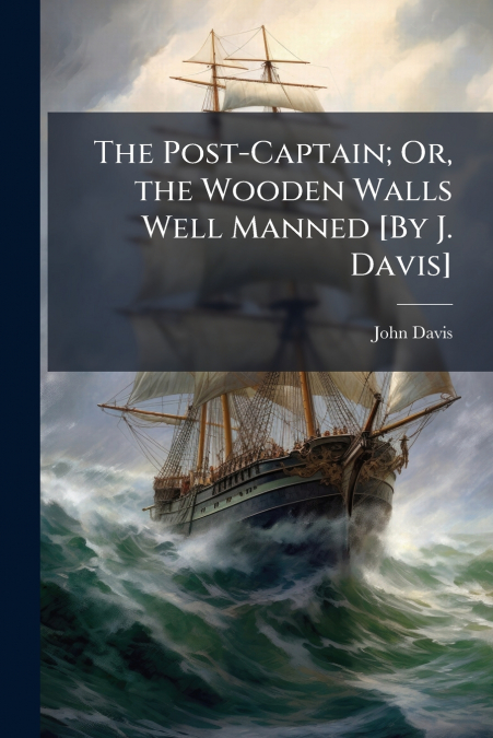 The Post-Captain; Or, the Wooden Walls Well Manned [By J. Davis]