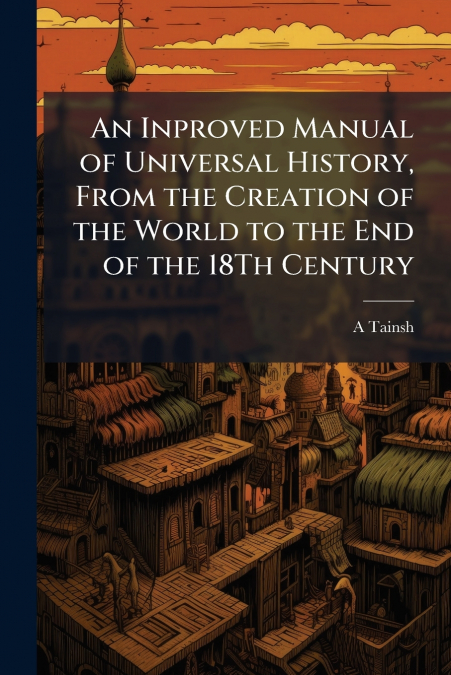 An Inproved Manual of Universal History, From the Creation of the World to the End of the 18Th Century
