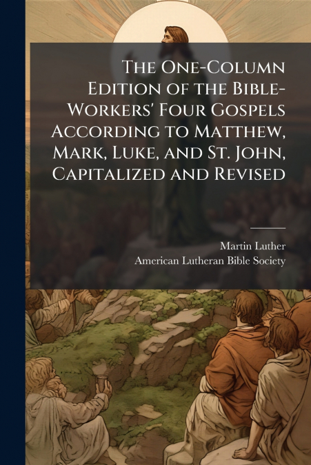 The One-Column Edition of the Bible-Workers’ Four Gospels According to Matthew, Mark, Luke, and St. John, Capitalized and Revised