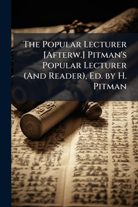 The Popular Lecturer [Afterw.] Pitman’s Popular Lecturer (And Reader), Ed. by H. Pitman