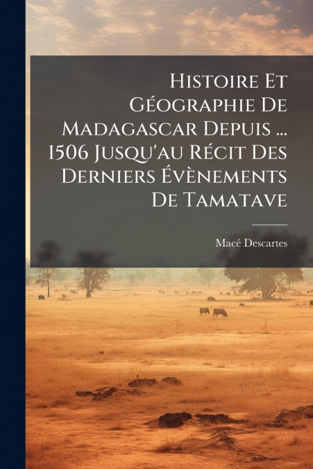 Histoire Et Géographie De Madagascar Depuis ... 1506 Jusqu’au Récit Des Derniers Évènements De Tamatave