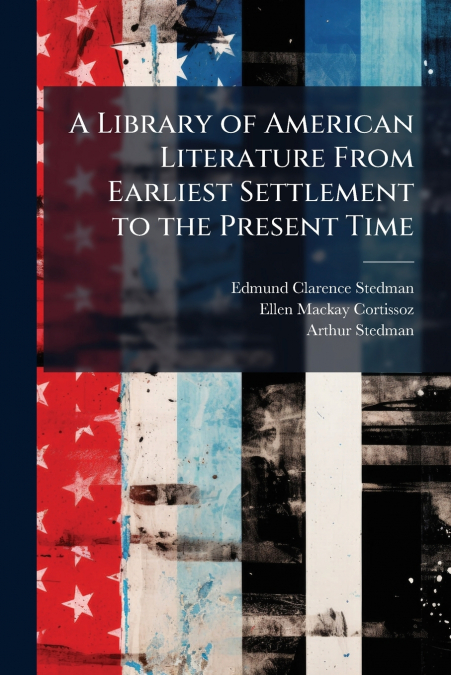 A Library of American Literature From Earliest Settlement to the Present Time