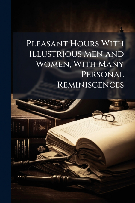 Pleasant Hours With Illustrious Men and Women, With Many Personal Reminiscences