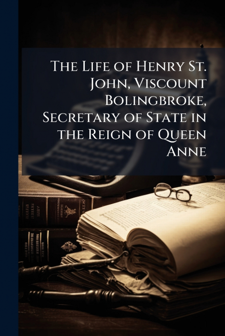 The Life of Henry St. John, Viscount Bolingbroke, Secretary of State in the Reign of Queen Anne