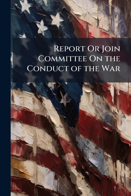 Report Or Join Committee On the Conduct of the War