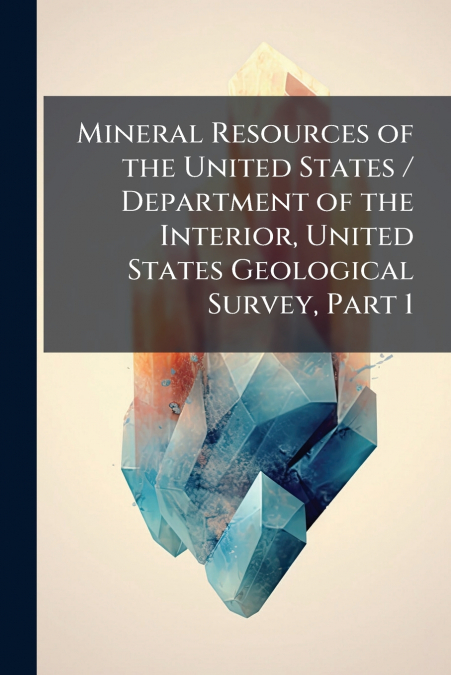 Mineral Resources of the United States / Department of the Interior, United States Geological Survey, Part 1