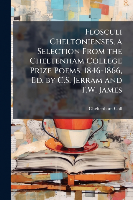 Flosculi Cheltonienses, a Selection From the Cheltenham College Prize Poems, 1846-1866, Ed. by C.S. Jerram and T.W. James