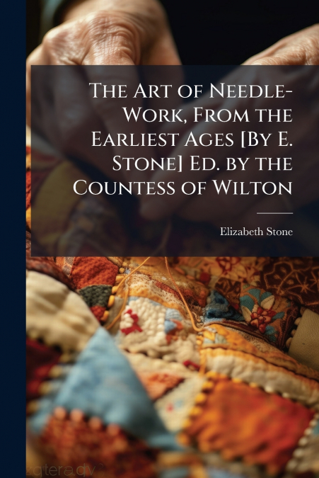 The Art of Needle-Work, From the Earliest Ages [By E. Stone] Ed. by the Countess of Wilton