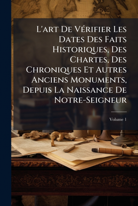 L’art De Vérifier Les Dates Des Faits Historiques, Des Chartes, Des Chroniques Et Autres Anciens Monuments, Depuis La Naissance De Notre-Seigneur; Volume 1