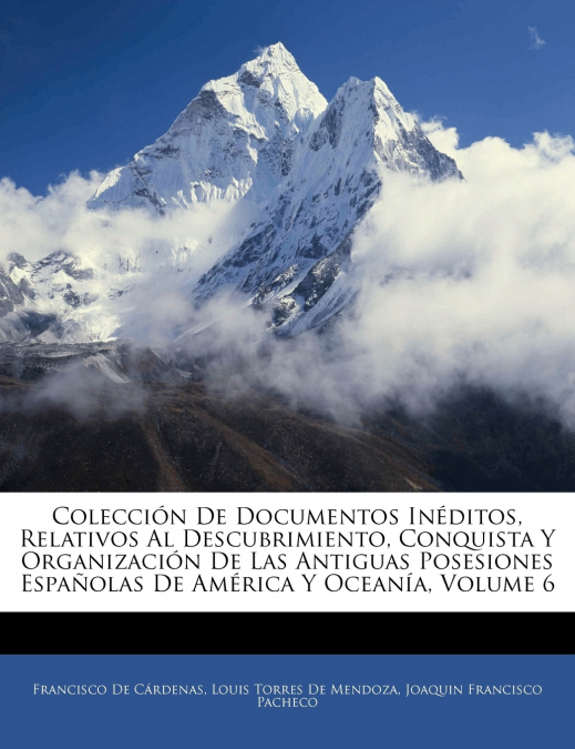 Colección De Documentos Inéditos, Relativos Al Descubrimiento, Conquista Y Organización De Las Antiguas Posesiones Españolas De América Y Oceanía; Volume 6