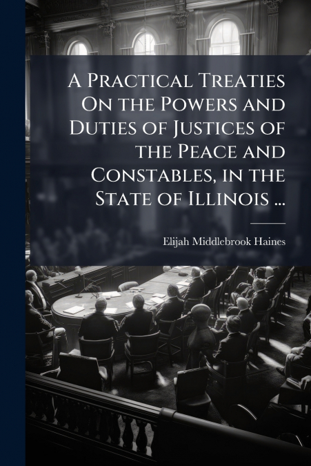 A Practical Treaties On the Powers and Duties of Justices of the Peace and Constables, in the State of Illinois ...