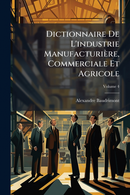 Dictionnaire De L’industrie Manufacturière, Commerciale Et Agricole; Volume 4