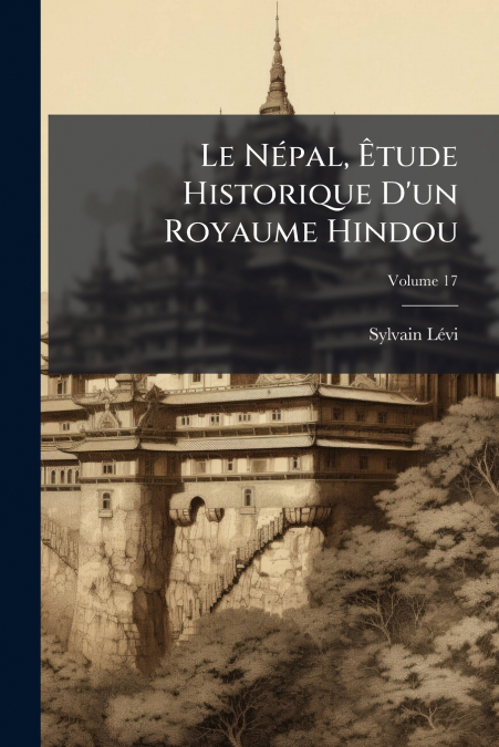 Le Népal, Êtude Historique D’un Royaume Hindou; Volume 17