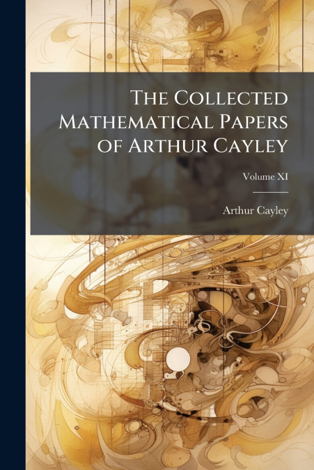 The Collected Mathematical Papers of Arthur Cayley; Volume XI