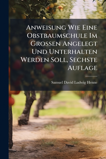 Anweisung Wie Eine Obstbaumschule Im Grossen Angelegt Und Unterhalten Werden Soll, Sechste Auflage