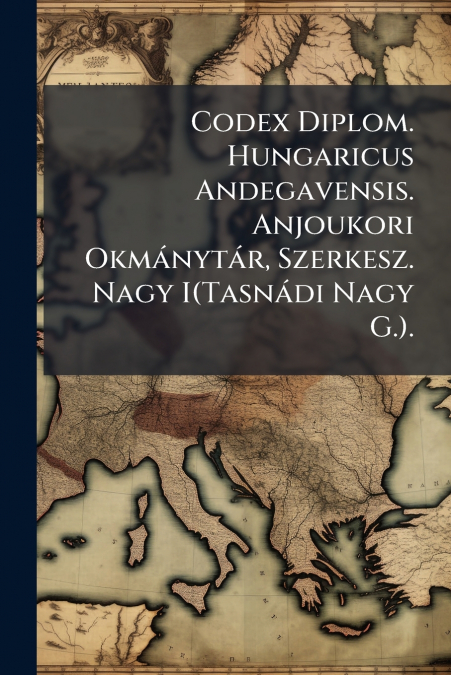 Codex Diplom. Hungaricus Andegavensis. Anjoukori Okmánytár, Szerkesz. Nagy I(Tasnádi Nagy G.).