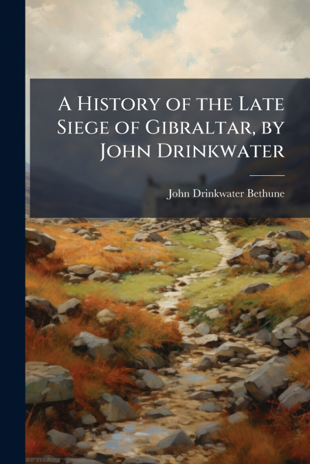 A History of the Late Siege of Gibraltar, by John Drinkwater