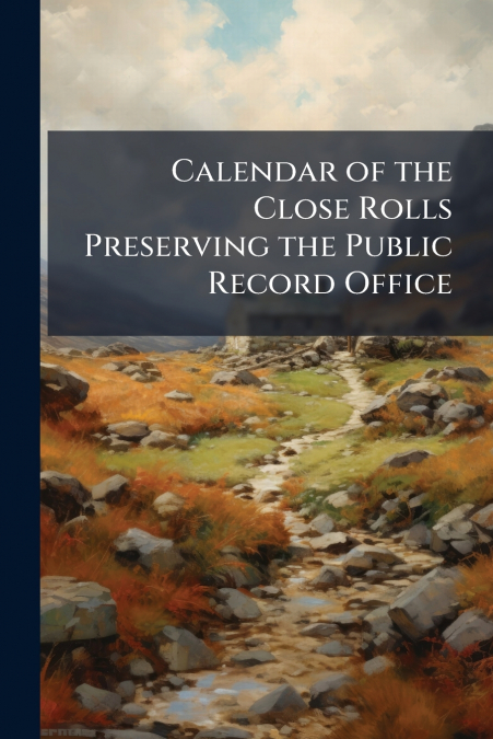 Calendar of the Close Rolls Preserving the Public Record Office