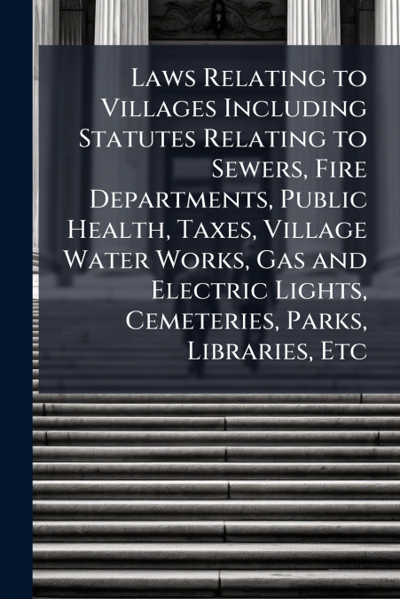 Laws Relating to Villages Including Statutes Relating to Sewers, Fire Departments, Public Health, Taxes, Village Water Works, Gas and Electric Lights, Cemeteries, Parks, Libraries, Etc