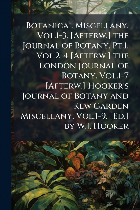 Botanical Miscellany. Vol.1-3. [Afterw.] the Journal of Botany. Pt.1, Vol.2-4 [Afterw.] the London Journal of Botany. Vol.1-7 [Afterw.] Hooker’s Journal of Botany and Kew Garden Miscellany. Vol.1-9. [