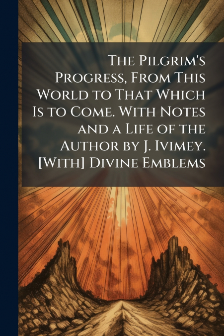 The Pilgrim’s Progress, From This World to That Which Is to Come. With Notes and a Life of the Author by J. Ivimey. [With] Divine Emblems