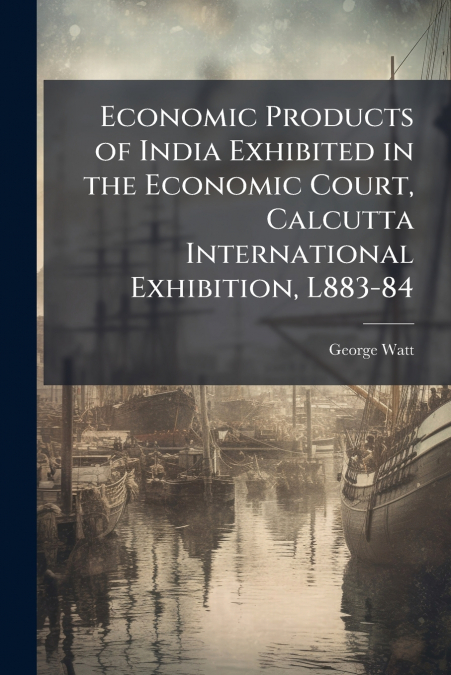 Economic Products of India Exhibited in the Economic Court, Calcutta International Exhibition, L883-84