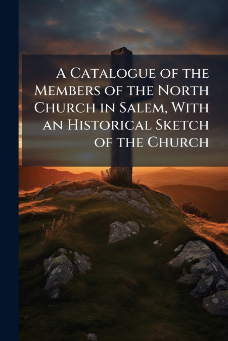 A Catalogue of the Members of the North Church in Salem, With an Historical Sketch of the Church