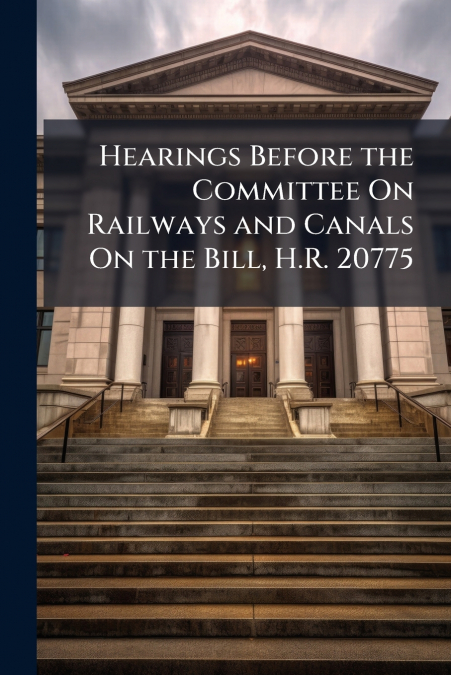Hearings Before the Committee On Railways and Canals On the Bill, H.R. 20775