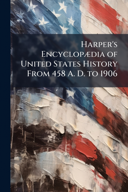 Harper’s Encyclopædia of United States History From 458 A. D. to 1906