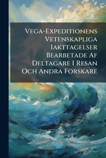 Vega-Expeditionens Vetenskapliga Iakttagelser Bearbetade Af Deltagare I Resan Och Andra Forskare