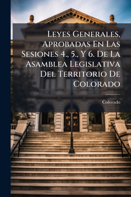 Leyes Generales, Aprobadas En Las Sesiones 4., 5., Y 6. De La Asamblea Legislativa Del Territorio De Colorado